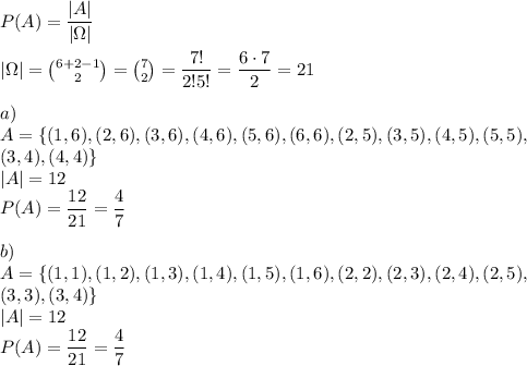 P(A)=\dfrac{|A|}{|\Omega|}\\\\&#10;|\Omega|={6+2-1\choose 2}={7\choose 2}=\dfrac{7!}{2!5!}=\dfrac{6\cdot7}{2}=21\\\\&#10;a)\\&#10;A=\{(1,6),(2,6),(3,6),(4,6),(5,6),(6,6),(2,5),(3,5),(4,5),(5,5),\\&#10;(3,4),(4,4)\}\\&#10;|A|=12\\&#10;P(A)=\dfrac{12}{21}=\dfrac{4}{7}\\\\&#10;b)\\&#10;A=\{(1,1),(1,2),(1,3),(1,4),(1,5),(1,6),(2,2),(2,3),(2,4),(2,5),\\&#10;(3,3),(3,4)\}\\&#10;|A|=12\\&#10;P(A)=\dfrac{12}{21}=\dfrac{4}{7}