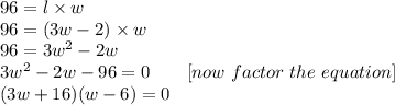 96 = l \times w\\96=(3w-2) \times w\\96=3w^{2}-2w\\3w^{2}-2w-96=0~~~~~~[now\ factor\ the\ equation]\\ (3w+16)(w-6)=0