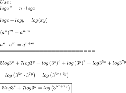 Use:\\logx^n=n\cdot logx\\\\logc+logy=log(xy)\\\\\left(a^n\right)^m=a^{n\cdot m}\\\\a^n\cdot a^m=a^{n+m}\\========================\\\\5log3^x+7log3^y=log\left(3^x\right)^5+log\left(3^y\right)^7=log3^{5x}+log3^{7y}\\\\=log\left(3^{5x}\cdot3^{7y}\right)=log\left(3^{5x+7y}\right)\\\\\boxed{5log3^x+7log3^y=log\left(3^{5x+7y}\right)}