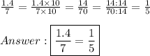\frac{1.4}{7}=\frac{1.4\times10}{7\times10}=\frac{14}{70}=\frac{14:14}{70:14}=\frac{1}{5}\\\\\boxed{\frac{1.4}{7}=\frac{1}{5}}