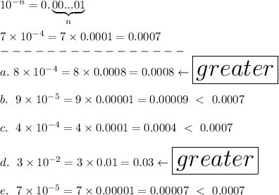 10^{-n}=0.\underbrace{00...01}_{n}\\\\7\times10^{-4}=7\times0.0001=0.0007\\----------------\\a.\ 8\times10^{-4}=8\times0.0008=0.0008\leftarrow \huge\boxed{greater}\\\\b.\ 9\times10^{-5}=9\times0.00001=0.00009 \ \textless \  0.0007\\\\c.\ 4\times10^{-4}=4\times0.0001=0.0004 \ \textless \  0.0007\\\\d.\ 3\times10^{-2}=3\times0.01=0.03\leftarrow\huge\boxed{greater}\\\\e.\ 7\times10^{-5}=7\times0.00001=0.00007 \ \textless \  0.0007