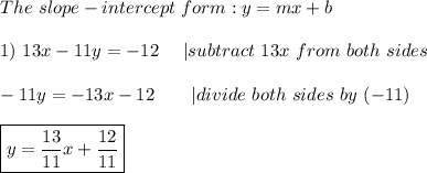 The\ slope-intercept\ form:y=mx+b\\\\1)\ 13x-11y=-12\ \ \ \ |subtract\ 13x\ from\ both\ sides\\\\-11y=-13x-12\ \ \ \ \ \ |divide\ both\ sides\ by\ (-11)\\\\\boxed{y=\frac{13}{11}x+\frac{12}{11}}
