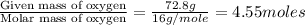 \frac{\text{Given mass of oxygen}}{\text{Molar mass of oxygen}}=\frac{72.8g}{16g/mole}=4.55moles