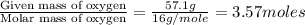 \frac{\text{Given mass of oxygen}}{\text{Molar mass of oxygen}}=\frac{57.1g}{16g/mole}=3.57moles