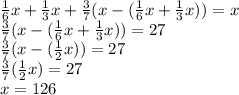 \frac{1}{6}x+\frac{1}{3}x+\frac{3}{7}(x-(\frac{1}{6}x+\frac{1}{3}x))=x\\\frac{3}{7}(x-(\frac{1}{6}x+\frac{1}{3}x))=27\\\frac{3}{7}(x-(\frac{1}{2}x))=27\\\frac{3}{7}(\frac{1}{2}x)=27\\x=126