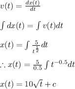 v(t)=\frac{dx(t)}{dt}\\\\\int dx(t)=\int v(t)dt\\\\x(t)=\int \frac{5}{t^{\frac{1}{2}}}dt\\\\\therefore x(t)=\frac{5}{0.5}\int t^{-0.5}dt\\\\x(t)=10\sqrt{t}+c