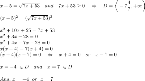 x+5= \sqrt{7x+53} \ \ \ and\ \ \ 7x+53 \geq 0\ \ \ \Rightarrow\ \ \ D=\bigg{\langle}- 7\frac{\big{4}}{\big{7}} ,+\infty\bigg{)}\\\\(x+5)^2=( \sqrt{7x+53})^2\\\\x^2+10x+25=7x+53\\x^2+3x-28=0 \\x^2+4x-7x-28=0\\x(x+4)-7(x+4)=0\\(x+4)(x-7)=0\ \ \ \Leftrightarrow\ \ \ x+4=0\ \ \ or\ \ \ x-7=0\\\\x=-4\ \in D\ \ \ and\ \ \ x=7\ \in D\\\\Ans.\ x=-4\ \ or\ \ x=7