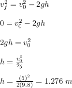 v_f^2 = v_0^2 -2gh\\\\0 = v_0^2 -2gh\\\\2gh = v_0^2 \\\\h = \frac{v_0^2}{2g} \\\\ h = \frac{(5)^2}{2(9.8)} = 1.276  \ m