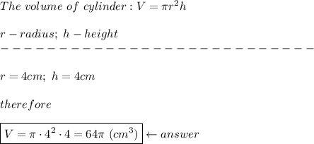 The\ volume\ of\ cylinder:V=\pi r^2 h\\\\r-radius;\ h-height\\---------------------------\\\\r=4cm;\ h=4cm\\\\therefore\\\\\boxed{V=\pi\cdot4^2\cdot4=64\pi\ (cm^3)}\leftarrow answer