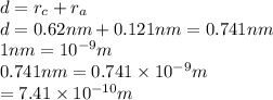 d=r_c+r_a\\d=0.62 nm + 0.121 nm = 0.741 nm\\1 nm=10^{-9}m\\0.741 nm=0.741\times 10^{-9}m\\=7.41\times 10^{-10} m