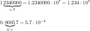 1\underbrace{2340000}_{\leftarrow7}=1.2340000\cdot10^7=1.234\cdot10^7\\\\\\0.\underbrace{0005}_{4\to}7=5.7\cdot10^{-4}