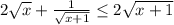 2 \sqrt x + \frac{1}{\sqrt{x+1}}  \leq  2 \sqrt{x + 1}