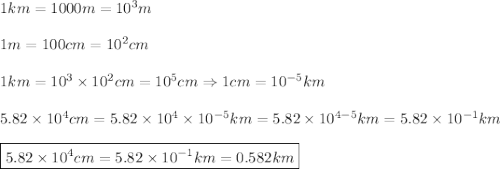 1km=1000m=10^3m\\\\1m=100cm=10^2cm\\\\1km=10^3\times10^2cm=10^5cm\Rightarrow1cm=10^{-5}km\\\\5.82\times10^4cm=5.82\times10^4\times10^{-5}km=5.82\times10^{4-5}km=5.82\times10^{-1}km\\\\\boxed{5.82\times10^4cm=5.82\times10^{-1}km=0.582km}