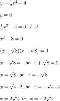 y= \frac{1}{2}x^2-4\\ \\ y =0 \\ \\\frac{1}{2}x^2-4 =0 \ \ / \cdot 2\\ \\x^2-8=0 \\ \\(x-\sqrt{8})(x+\sqrt{8})=0 \\ \\ x-\sqrt{8}= \ \ or \ \ x+\sqrt{8} = 0 \\ \\x=\sqrt{8} \ \ or \ \ x=-\sqrt{8} \\ \\x=\sqrt{4\cdot 2} \ \ or \ \ x= -\sqrt{4\cdot 2}\\ \\ x=2\sqrt{2} \ \ or \ \ x=-2\sqrt{2}