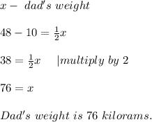 x-\ dad's\ weight\\\\&#10;48-10=\frac{1}{2}x\\\\&#10;38=\frac{1}{2}x\ \ \ \ | multiply\ by\ 2\\\\&#10;76=x\\\\&#10;Dad's\ weight\ is\ 76\ kilorams.