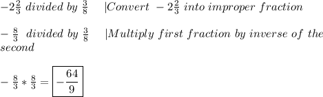 -2\frac{2}{3}\ divided\ by\ \frac{3}{8}\ \ \ \ |Convert\ -2\frac{2}{3}\ into\ improper\ fraction\\\\&#10;-\frac{8}{3}\ \ divided\ by\ \frac{3}{8}\ \ \ \ |Multiply\ first\ fraction\ by\ inverse\ of\ the\\ second\\\\&#10;-\frac{8}{3}*\frac{8}{3}=\boxed{-\frac{64}{9}}