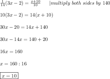 \frac{1}{14}(3x-2)=\frac{x+10}{10}\ \ \ \ \ |multiply\ both\ sides\ by\ 140\\\\10(3x-2)=14(x+10)\\\\30x-20=14x+140\\\\30x-14x=140+20\\\\16x=160\\\\x=160:16\\\\\boxed{x=10}
