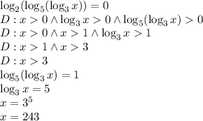 \log_2 (\log_5( \log_3x)) = 0\\&#10;D:x0 \wedge \log_3x0 \wedge \log_5(\log_3x)0\\&#10;D:x0\wedge x1 \wedge\log_3x1\\&#10;D:x1 \wedge x3\\&#10;D:x3\\&#10;\log_5(\log_3x)=1\\&#10;\log_3x=5\\&#10;x=3^5\\&#10;x=243