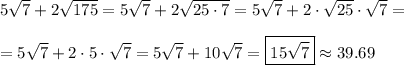 5\sqrt{7} + 2\sqrt{175}=5\sqrt{7}+2\sqrt{25 \cdot 7}=5\sqrt{7}+ 2 \cdot \sqrt{25} \cdot \sqrt{7}= \\ \\ = 5\sqrt{7}+2 \cdot 5 \cdot \sqrt{7}=5\sqrt{7}+10\sqrt{7}=\boxed{15\sqrt{7}} \approx 39.69