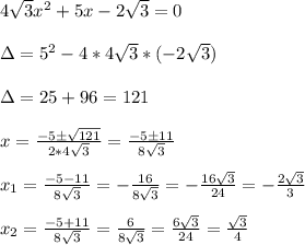 4 \sqrt{3}x^2+5x-2 \sqrt{3}=0\\&#10;\\&#10;\Delta=5^2-4*4 \sqrt{3}* (-2\sqrt{3}    )\\&#10;\\&#10;\Delta=25+96=121\\&#10;\\&#10;x=\frac{-5 \pm \sqrt{121}}{2*4 \sqrt{3} }=\frac{-5 \pm 11}{8 \sqrt3}\\&#10;\\&#10;x_1=\frac{-5-11}{8\sqrt3}=-\frac{16}{8\sqrt3}=-\frac{16\sqrt3}{24}=-\frac{2\sqrt3}{3}\\&#10;\\&#10;x_2=\frac{-5+11}{8\sqrt3}=\frac{6}{8\sqrt3}=\frac{6\sqrt3}{24}=\frac{\sqrt3}{4}\\&#10;