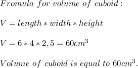Fromula\ for\ volume\ of\ cuboid:\\\\&#10;V=length*width*height\\\\&#10;V=6*4*2,5=60cm^3\\\\&#10;Volume\ of\ cuboid\ is\ equal\ to\ 60cm^3.