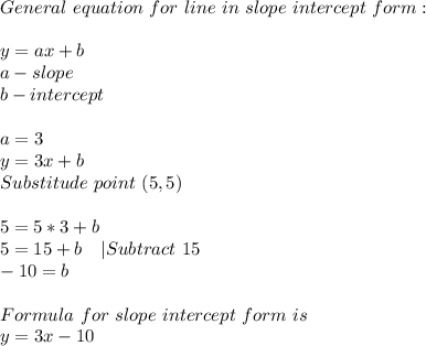 General\ equation\ for\ line\ in\ slope\ intercept\ form:&#10;\\\\y=ax+b\\&#10; a-slope\\ &#10;b-intercept\\\\ &#10;a=3\\&#10; y=3x+b\\ &#10;Substitude\ point\ (5,5)\\\\5 =5*3+b\\ 5=15+b\ \ \ |Subtract\ 15 \\ -10=b\\\\ &#10;Formula\ for\ slope\ intercept\ form\ is\\ y=3x-10