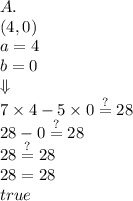 A. \\ (4,0) \\&#10;a=4 \\ b=0 \\ \Downarrow \\ 7 \times 4-5 \times 0 \stackrel{?}{=} 28 \\ 28-0 \stackrel{?}{=} 28 \\ 28\stackrel{?}{=} 28 \\ 28=28 \\&#10;true