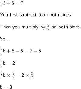 \frac{2}{3}b + 5 = 7\\\\\sf You~ first~subtract~ 5 ~on ~both~ sides\\\\Then ~you~multiply~by~\frac{3}{2}~on~both~sides.\\\\ So...\\\\ \frac{2}{3}b + 5 - 5 = 7 - 5\\\\\frac{2}{3}b = 2\\\\\frac{2}{3}b \times \frac{3}{2} = 2 \times \frac{3}{2}\\\\b = 3