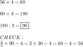 56+4=60\\\\60\times3=180\\\\180:2=\fbox{90}\\\\CHECK:\\\frac{2}{3}\times90-4=2\times30-4=60-4=56
