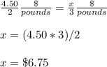 \frac{4.50}{2} \frac{\$}{pounds} =\frac{x}{3} \frac{\$}{pounds}\\ \\x=(4.50*3)/2\\ \\x=\$6.75