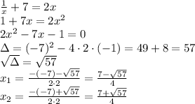 \frac{1}{x}+7=2x\\&#10;1+7x=2x^2\\&#10;2x^2-7x-1=0\\&#10;\Delta=(-7)^2-4\cdot2\cdot(-1)=49+8=57\\&#10;\sqrt{\Delta}=\sqrt{57}\\&#10;x_1=\frac{-(-7)-\sqrt{57}}{2\cdot2}=\frac{7-\sqrt{57}}{4}\\&#10;x_2=\frac{-(-7)+\sqrt{57}}{2\cdot2}=\frac{7+\sqrt{57}}{4}\\&#10;