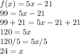 f(x) = 5x-21\\99=5x-21\\99+21=5x-21+21\\120=5x\\120/5=5x/5\\24=x