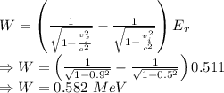 W=\left(\frac{1}{\sqrt{1-\frac{v_f^2}{c^2}}}-\frac{1}{\sqrt{1-\frac{v_i^2}{c^2}}}\right)E_r\\\Rightarrow W=\left(\frac{1}{\sqrt{1-0.9^2}}-\frac{1}{\sqrt{1-0.5^2}}\right)0.511\\\Rightarrow W=0.582\ MeV