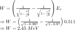 W=\left(\frac{1}{\sqrt{1-\frac{v_f^2}{c^2}}}-\frac{1}{\sqrt{1-\frac{v_i^2}{c^2}}}\right)E_r\\\Rightarrow W=\left(\frac{1}{\sqrt{1-0.99^2}}-\frac{1}{\sqrt{1-0.9^2}}\right)0.511\\\Rightarrow W=2.45\ MeV