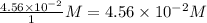 \frac{4.56\times 10^{-2}}{1}M=4.56\times 10^{-2}M