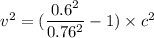 v^2=(\dfrac{0.6^2}{0.76^2}-1)\times c^2