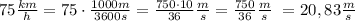 75\frac{km}{h}=75\cdot\frac{1000m}{3600s}=\frac{750\cdot10}{36}\frac{m}{s}=\frac{750}{36}\frac{m}{s}~=20,83\frac{m}{s}