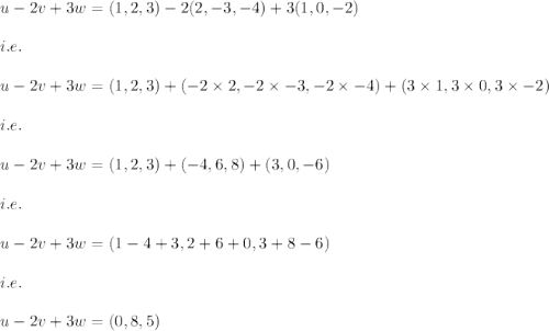 u-2v+3w=(1,2,3)-2(2,-3,-4)+3(1,0,-2)\\\\i.e.\\\\u-2v+3w=(1,2,3)+(-2\times 2,-2\times -3,-2\times -4)+(3\times 1,3\times 0,3\times -2)\\\\i.e.\\\\u-2v+3w=(1,2,3)+(-4,6,8)+(3,0,-6)\\\\i.e.\\\\u-2v+3w=(1-4+3,2+6+0,3+8-6)\\\\i.e.\\\\u-2v+3w=(0,8,5)