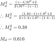 M_{d}^{2}=\frac{(\gamma -1)M^{2}+2}{2\gamma M^{2}-(\gamma -1)}\\\\\therefore M_{d}^{2}=\frac{(1.40-1)\times 1.8^{2}+2}{2\times1.4\times 1.8^{2}-(1.4-1)}\\\\\therefore M_{d}^{2}=0.38\\\\M_{d}=0.616