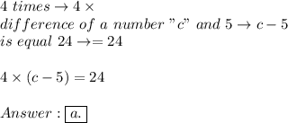 4\ times\to4\times\\difference\ of\ a\ number\ "c"\ and\ 5\to c-5\\is\ equal\ 24\to=24\\\\4\times(c-5)=24\\\\\boxed{a.}