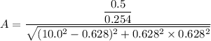 A=\dfrac{\dfrac{0.5}{0.254}}{\sqrt{(10.0^2-0.628)^2+0.628^2\times0.628^2}}