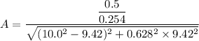 A=\dfrac{\dfrac{0.5}{0.254}}{\sqrt{(10.0^2-9.42)^2+0.628^2\times9.42^2}}