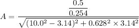 A=\dfrac{\dfrac{0.5}{0.254}}{\sqrt{(10.0^2-3.14)^2+0.628^2\times3.14^2}}