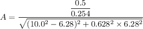 A=\dfrac{\dfrac{0.5}{0.254}}{\sqrt{(10.0^2-6.28)^2+0.628^2\times6.28^2}}
