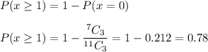P(x\geq 1)=1-P(x=0)\\\\P(x\geq 1)=1-\dfrac{^7C_3}{^{11}C_3}=1-0.212=0.78
