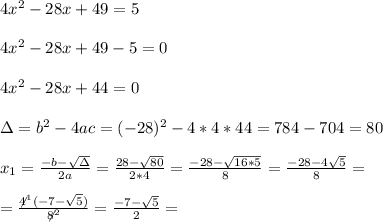 4x^2-28x+49=5 \\ \\4x^2-28x+49-5=0\\ \\4x^2-28x+44=0\\ \\ \Delta = b^{2}-4ac =(-28)^{2}-4*4*44=784 - 704 = 80 \\ \\x_{1}=\frac{-b-\sqrt{\Delta }}{2a} =\frac{28- \sqrt{80}}{2*4}=\frac{-28-\sqrt{16*5}}{8}= \frac{-28-4\sqrt{ 5}}{8}=\\ \\=\frac{\not4^1(-7- \sqrt{ 5})}{\not8^2}=\frac{ -7- \sqrt{ 5} }{2}=