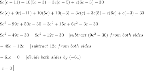 9c(c-11)+10(5c-3)=3c(c+5)+c(6c-3)-30\\\\9c(c)+9c(-11)+10(5c)+10(-3)=3c(c)+3c(5)+c(6c)+c(-3)-30\\\\9c^2-99c+50c-30=3c^2+15c+6c^2-3c-30\\\\9c^2-49c-30=9c^2+12c-30\ \ \ |subtract\ (9c^2-30)\ from\ both\ sides\\\\-49c=12c\ \ \ \ |subtract\ 12c\ from\ both\ sides\\\\-61c=0\ \ \ \ |divide\ both\ sides\ by\ (-61)\\\\\boxed{c=0}