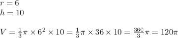 r=6 \\&#10;h=10 \\ \\&#10;V=\frac{1}{3} \pi \times 6^2 \times 10=\frac{1}{3} \pi \times 36 \times 10=\frac{360}{3} \pi=120\pi