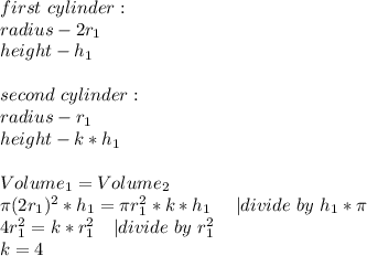 first\ cylinder:\\&#10;radius-2r_1\\&#10;height-h_1\\\\&#10;second\ cylinder:\\&#10;radius-r_1\\&#10;height-k*h_1\\\\&#10;Volume_1=Volume_2\\&#10; \pi (2r_1)^2*h_1= \pi r_1^2*k*h_1\ \ \ \ |divide\ by\ h_1* \pi \\&#10; 4r_1^2=k*r_1^2\ \ \ |divide\ by\ r_1^2\\&#10;k=4