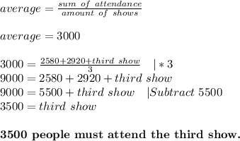 average=\frac{sum\ of\ attendance}{amount\ of\ shows}\\\\&#10;average=3000\\\\&#10;3000=\frac{2580+2920+third\ show}{3}\ \ \ |*3\\&#10;9000=2580+2920+third\ show\\&#10;9000=5500+third\ show\ \ \ |Subtract\ 5500\\&#10;3500=third\ show\\\\&#10;\textbf{3500\ people\ must\ attend\ the\ third\ show.}